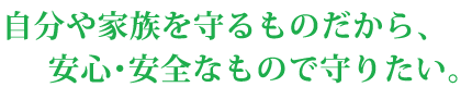 自分や家族を守るものだから、安心・安全なもので守りたい。